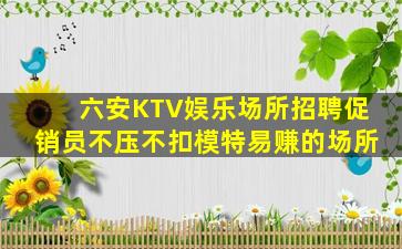 六安KTV娱乐场所招聘促销员不压不扣模特易赚的场所